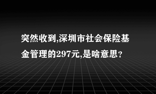 突然收到,深圳市社会保险基金管理的297元,是啥意思？