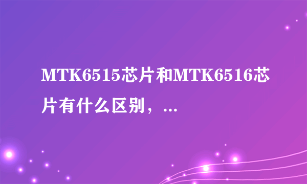 MTK6515芯片和MTK6516芯片有什么区别，两个哪个更好？