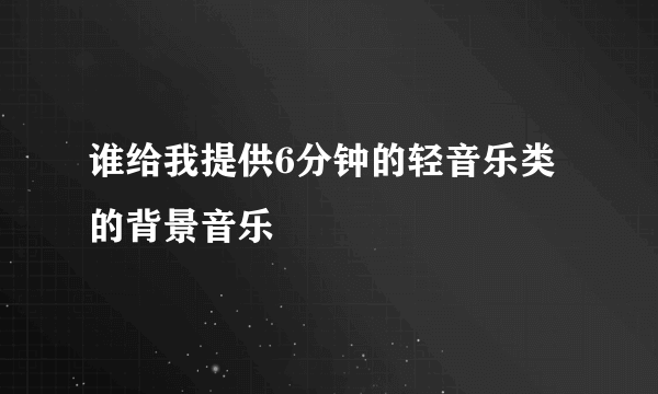 谁给我提供6分钟的轻音乐类的背景音乐