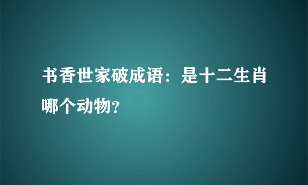 书香世家破成语：是十二生肖哪个动物？