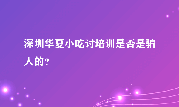 深圳华夏小吃讨培训是否是骗人的？