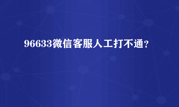 96633微信客服人工打不通？