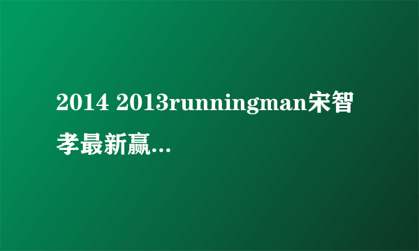 2014 2013runningman宋智孝最新赢得期数，个人和团队都可以