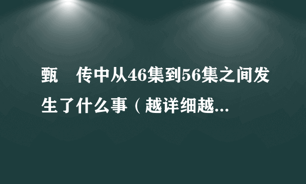 甄嬛传中从46集到56集之间发生了什么事（越详细越好，不包括56集）