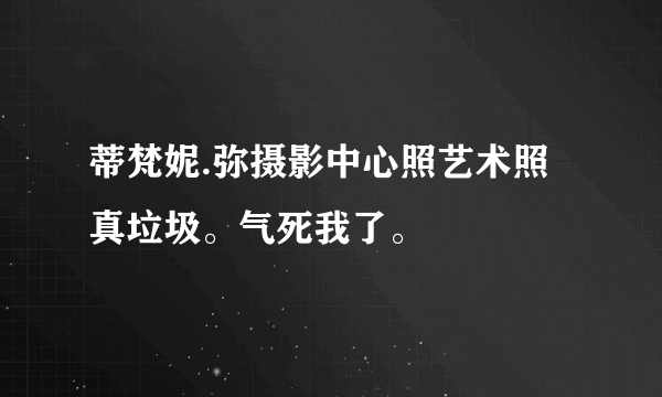 蒂梵妮.弥摄影中心照艺术照真垃圾。气死我了。