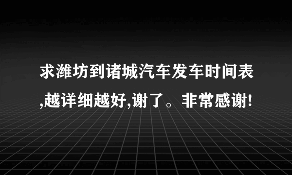 求潍坊到诸城汽车发车时间表,越详细越好,谢了。非常感谢!