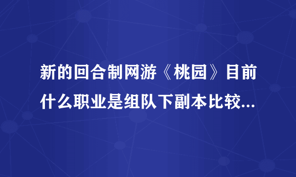 新的回合制网游《桃园》目前什么职业是组队下副本比较吃香，但玩的人又比较少的呢？