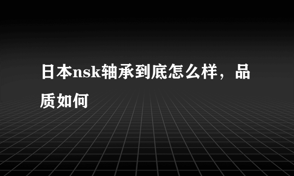 日本nsk轴承到底怎么样，品质如何