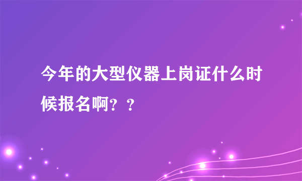 今年的大型仪器上岗证什么时候报名啊？？