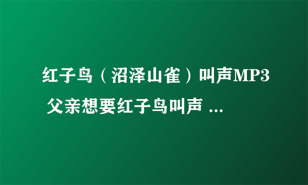 红子鸟（沼泽山雀）叫声MP3 父亲想要红子鸟叫声 花叫 高低音 要MP3或者无图像视频的 谢谢！