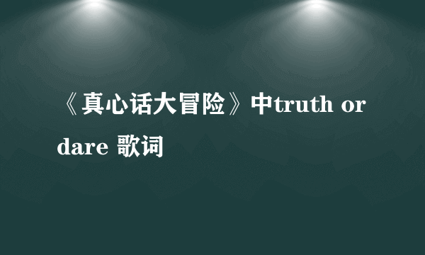 《真心话大冒险》中truth or dare 歌词