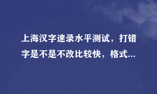 上海汉字速录水平测试，打错字是不是不改比较快，格式算在评分标准吗，标点比如逗号用全角和半角有区别吗