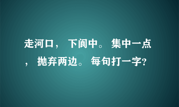 走河口， 下阆中。 集中一点， 抛弃两边。 每句打一字？