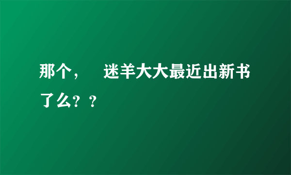 那个，   迷羊大大最近出新书了么？？