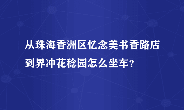 从珠海香洲区忆念美书香路店到界冲花稔园怎么坐车？