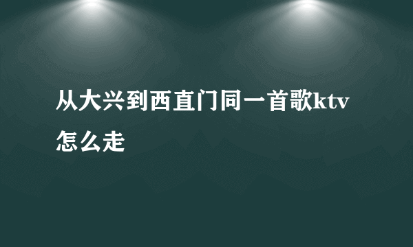 从大兴到西直门同一首歌ktv怎么走