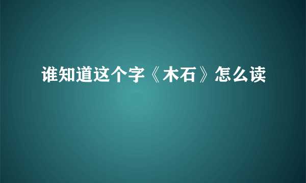 谁知道这个字《木石》怎么读