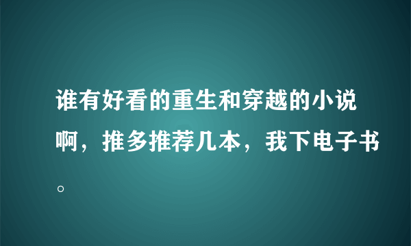 谁有好看的重生和穿越的小说啊，推多推荐几本，我下电子书。