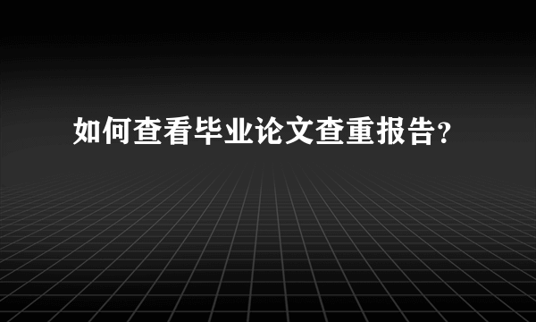 如何查看毕业论文查重报告？