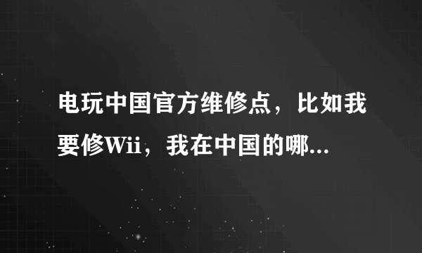 电玩中国官方维修点，比如我要修Wii，我在中国的哪些地方哪里能找到官方维修点呢？