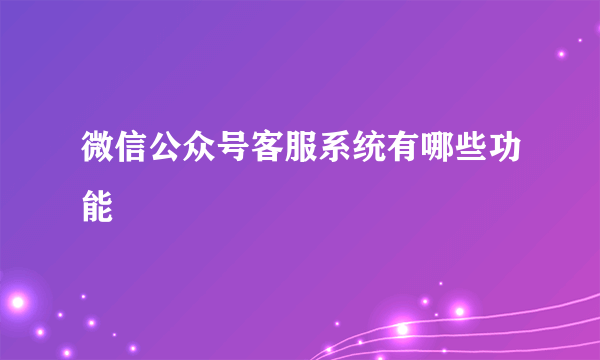 微信公众号客服系统有哪些功能