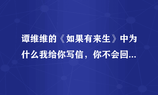 谭维维的《如果有来生》中为什么我给你写信，你不会回信，就这样吧？我不理解其中是个怎样的故事？ 好