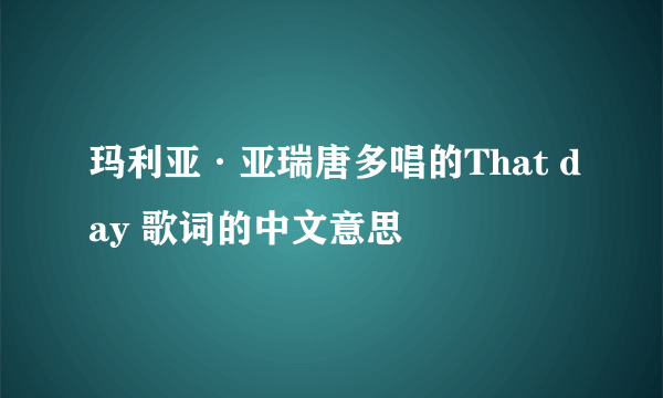 玛利亚·亚瑞唐多唱的That day 歌词的中文意思