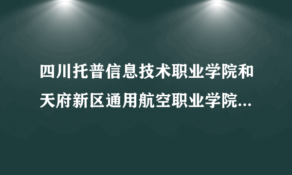 四川托普信息技术职业学院和天府新区通用航空职业学院那个更好