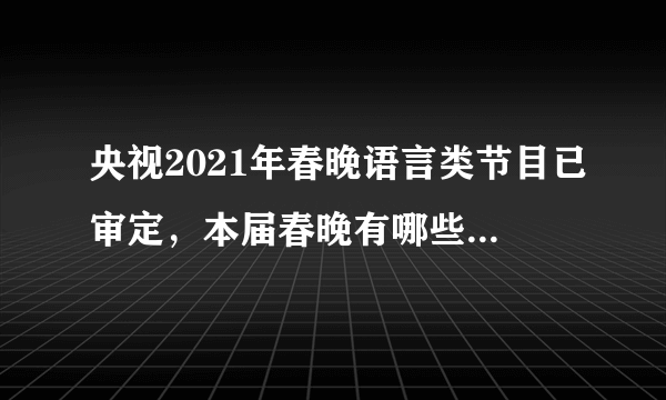 央视2021年春晚语言类节目已审定，本届春晚有哪些明星大腕参与？