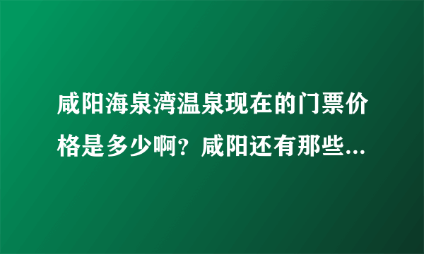 咸阳海泉湾温泉现在的门票价格是多少啊？咸阳还有那些温泉呢？