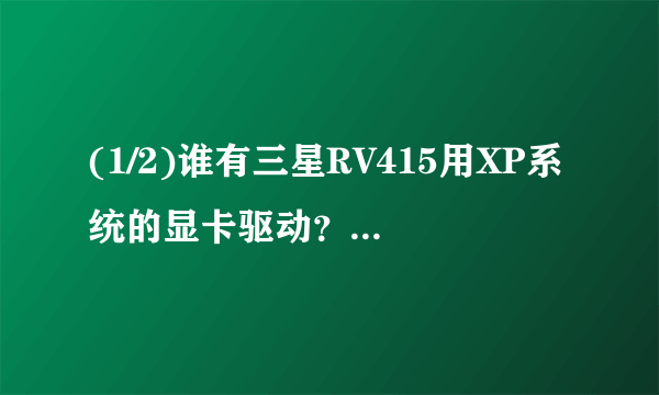 (1/2)谁有三星RV415用XP系统的显卡驱动？我本身Win7的，不过太耗内存了，所以换了XP，结果发现显卡驱动...