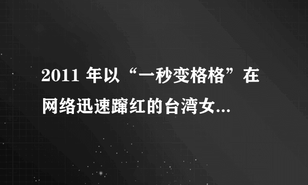 2011 年以“一秒变格格”在网络迅速蹿红的台湾女艺人的俗称是什么?