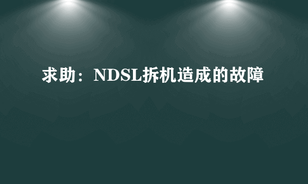 求助：NDSL拆机造成的故障