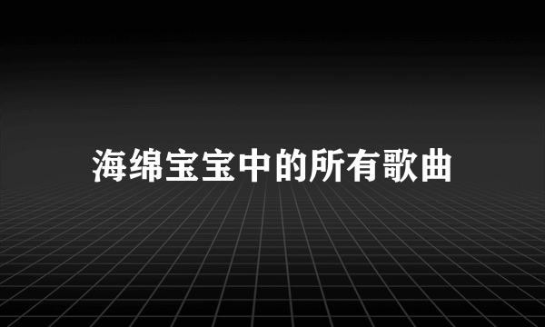 海绵宝宝中的所有歌曲