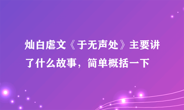 灿白虐文《于无声处》主要讲了什么故事，简单概括一下