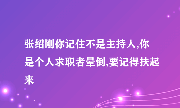 张绍刚你记住不是主持人,你是个人求职者晕倒,要记得扶起来