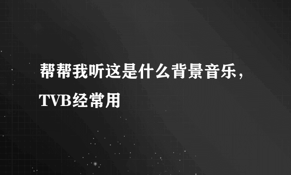 帮帮我听这是什么背景音乐，TVB经常用