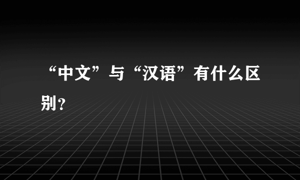 “中文”与“汉语”有什么区别？