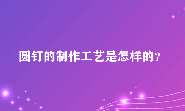 圆钉的制作工艺是怎样的？