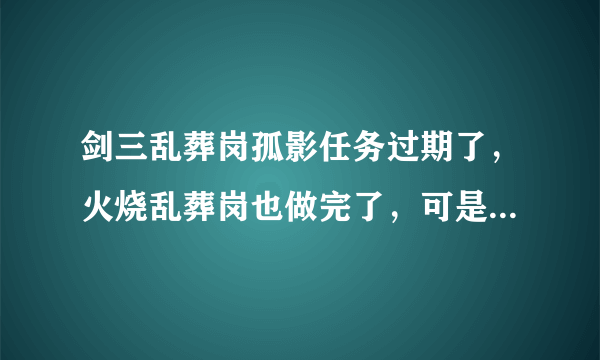 剑三乱葬岗孤影任务过期了，火烧乱葬岗也做完了，可是给的不是琴典第