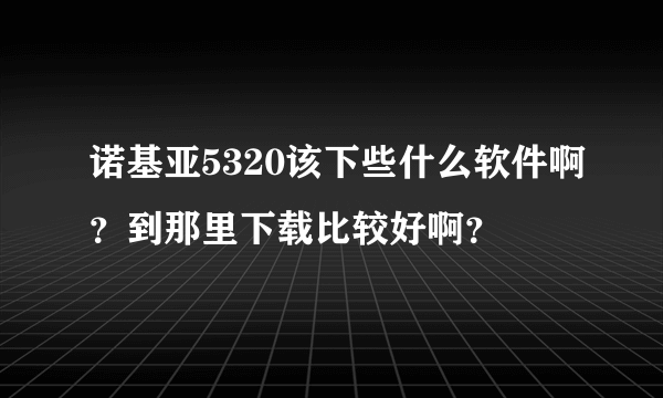 诺基亚5320该下些什么软件啊？到那里下载比较好啊？