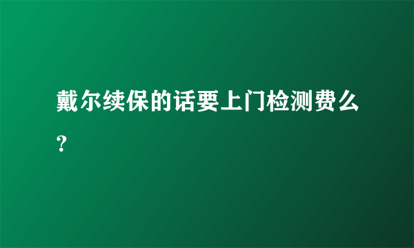 戴尔续保的话要上门检测费么？