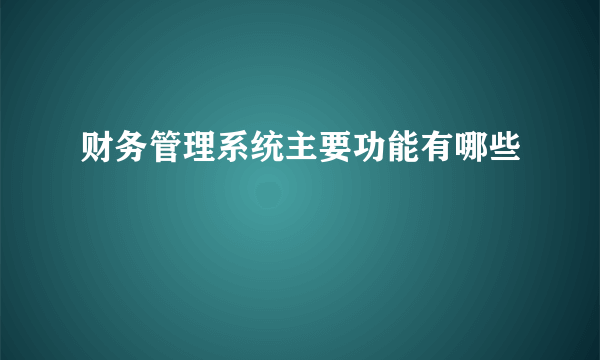 财务管理系统主要功能有哪些