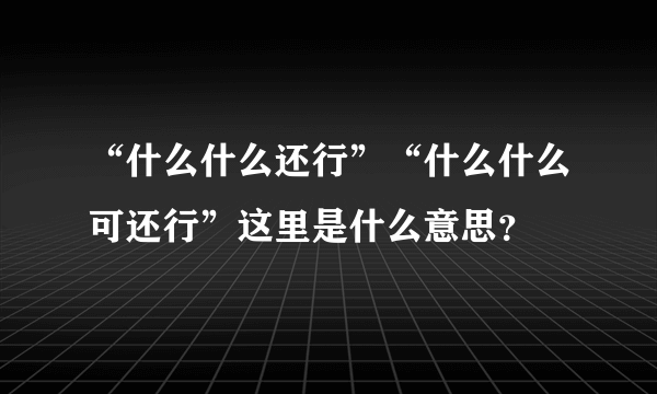 “什么什么还行”“什么什么可还行”这里是什么意思？