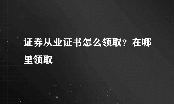 证券从业证书怎么领取？在哪里领取