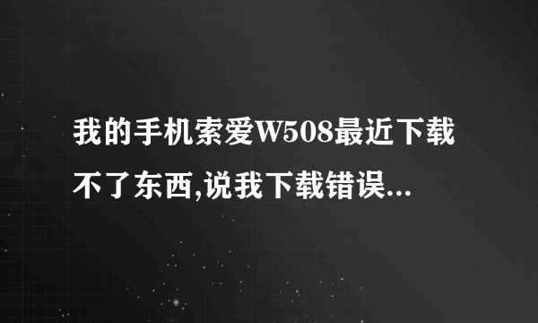 我的手机索爱W508最近下载不了东西,说我下载错误,我根本是按照正规方法下载正规软件,