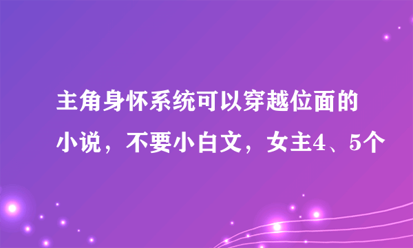 主角身怀系统可以穿越位面的小说，不要小白文，女主4、5个