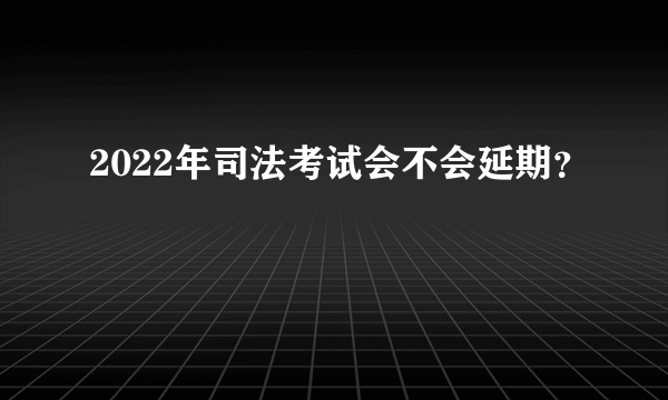 2022年司法考试会不会延期？