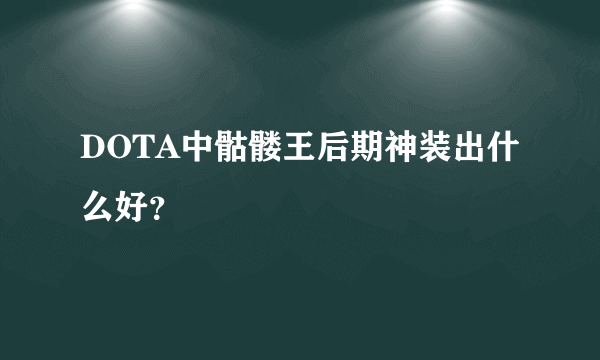 DOTA中骷髅王后期神装出什么好？