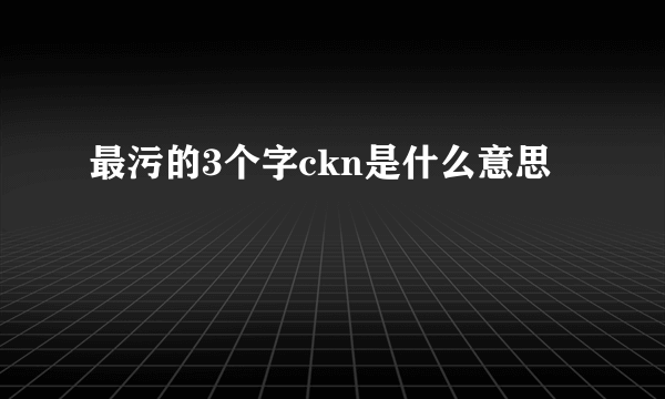 最污的3个字ckn是什么意思